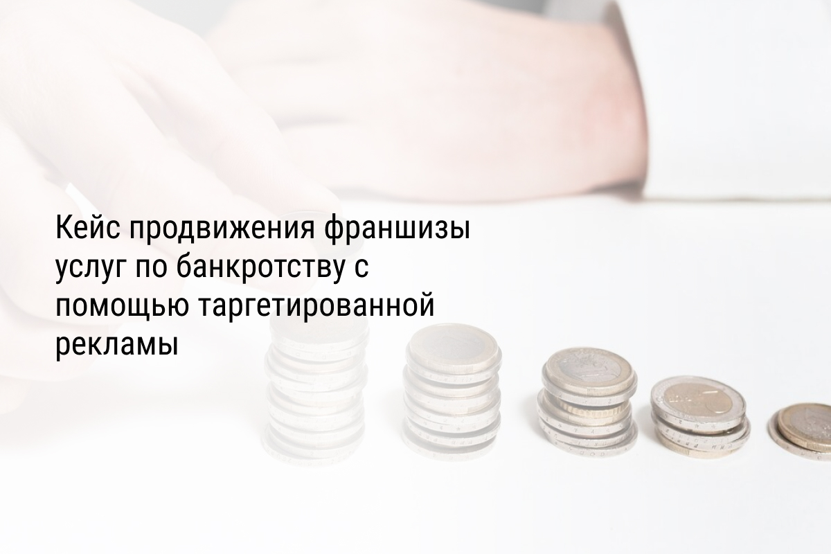 Кейс продвижения франшизы услуг по банкротству с помощью таргетированной рекламы