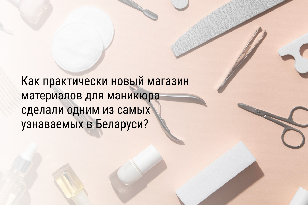 Кейс: Как практически новый магазин материалов для маникюра сделали одним из самых узнаваемых в Беларуси?