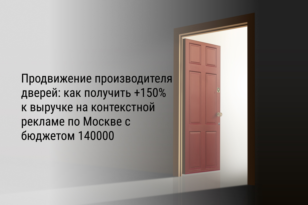 Кейс: Продвижение производителя дверей: как получить +150% к выручке на контекстной рекламе по Москве с бюджетом 140000