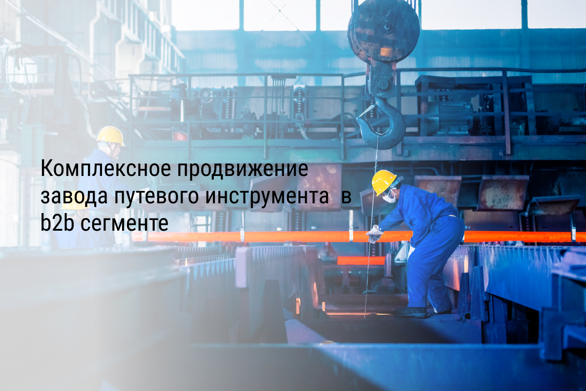 Кейс: Комплексное продвижение завода путевого инструмента в b2b сегменте