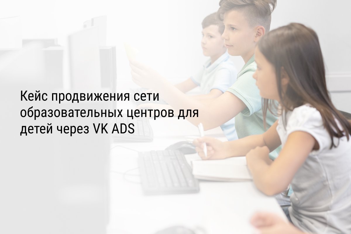 Кейс продвижения сети образовательных центров для детей через VK ADS
