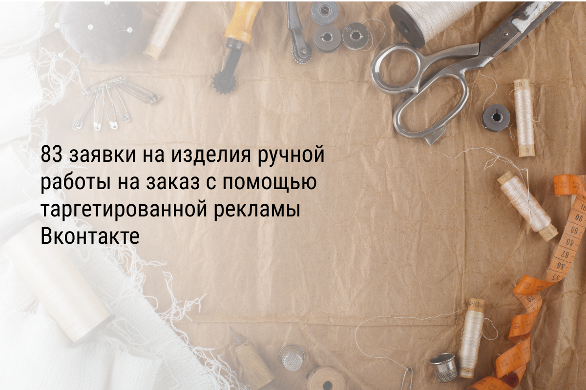 Кейс: 83 заявки на изделия ручной работы на заказ с помощью таргетированной рекламы Вконтакте