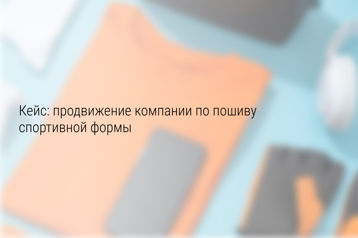 Кейс: Окупаемость 681% для компании по пошиву спортивной формы: 2,349 млн руб. при бюджете 300 тыс