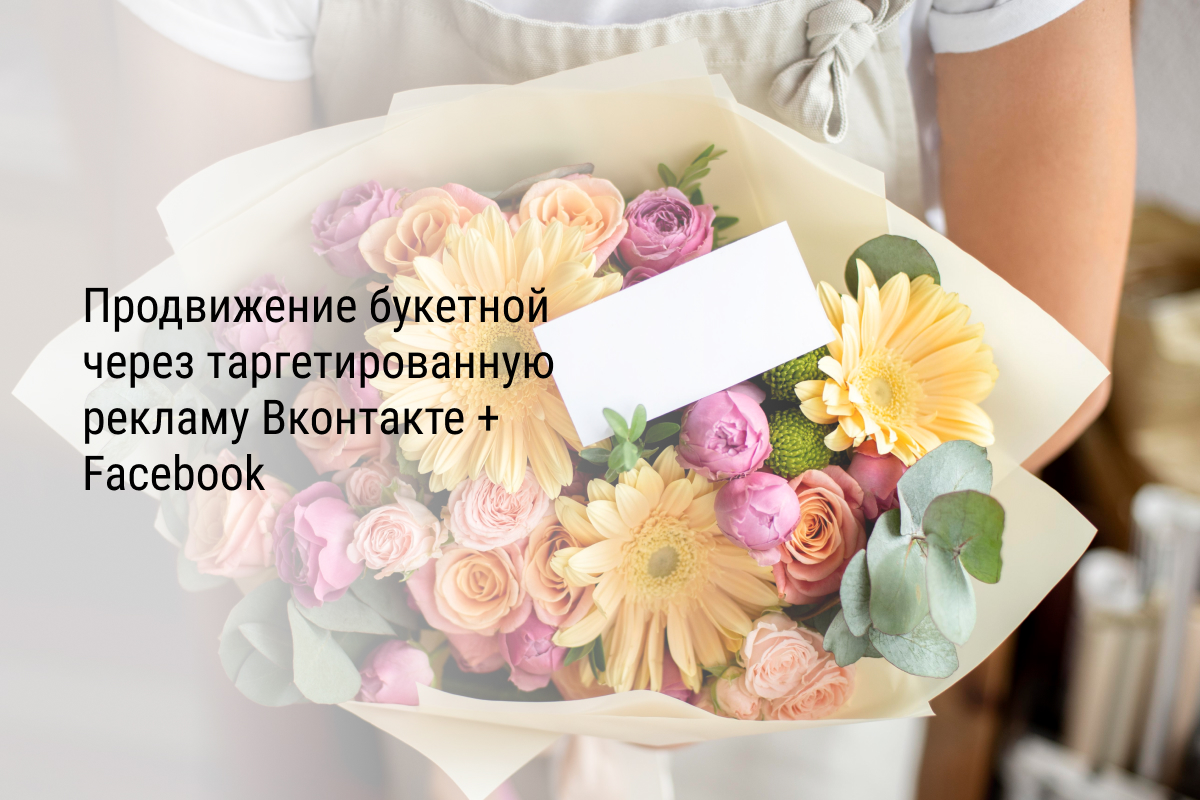 Кейс: Продвижение букетной через таргетированную рекламу Вконтакте + Facebook