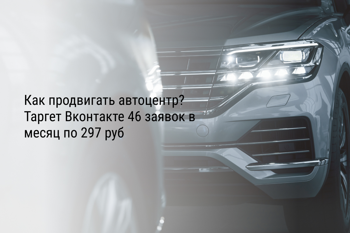 Как продвигать автоцентр? Таргет Вконтакте 46 заявок в месяц по 297 руб