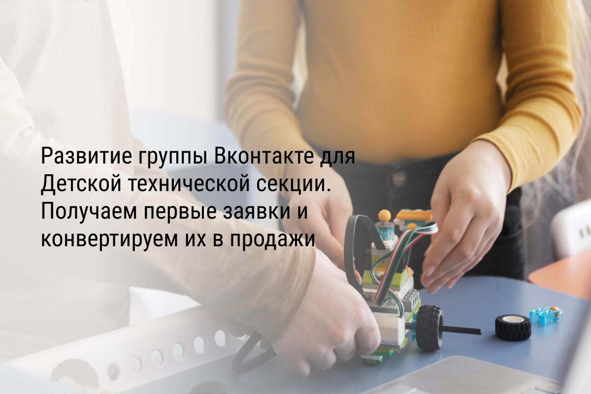Кейс: Развитие группы Вконтакте для Детской технической секции. Получаем первые заявки и конвертируем их в продажи