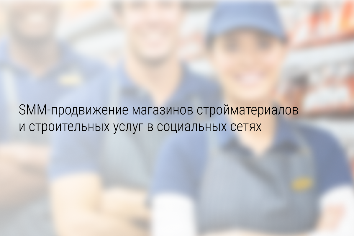 SMM-продвижение магазинов стройматериалов и строительных услуг в социальных сетях
