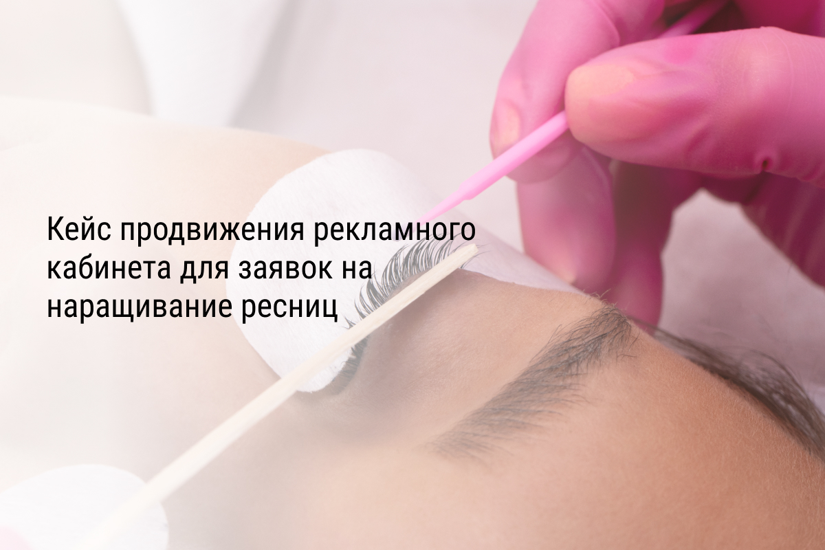 Кейс продвижения рекламного кабинета для заявок на наращивание ресниц