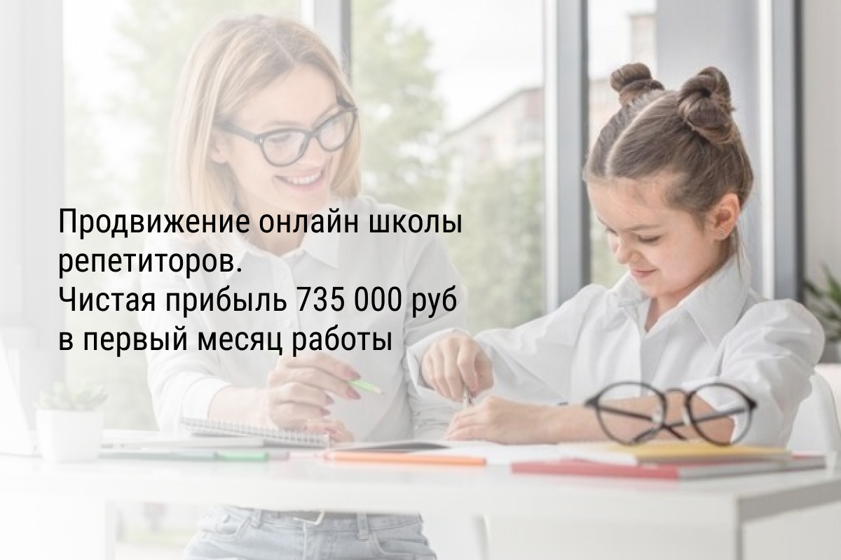 Кейс: Продвижение онлайн школы репетиторов. Чистая прибыль 735 000 руб в первый месяц работы