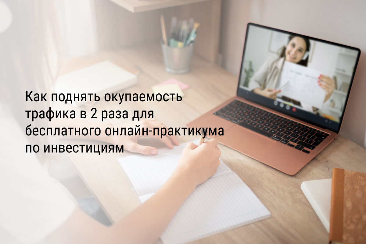 Кейс: Как поднять окупаемость трафика в 2 раза для бесплатного онлайн-практикума по инвестициям