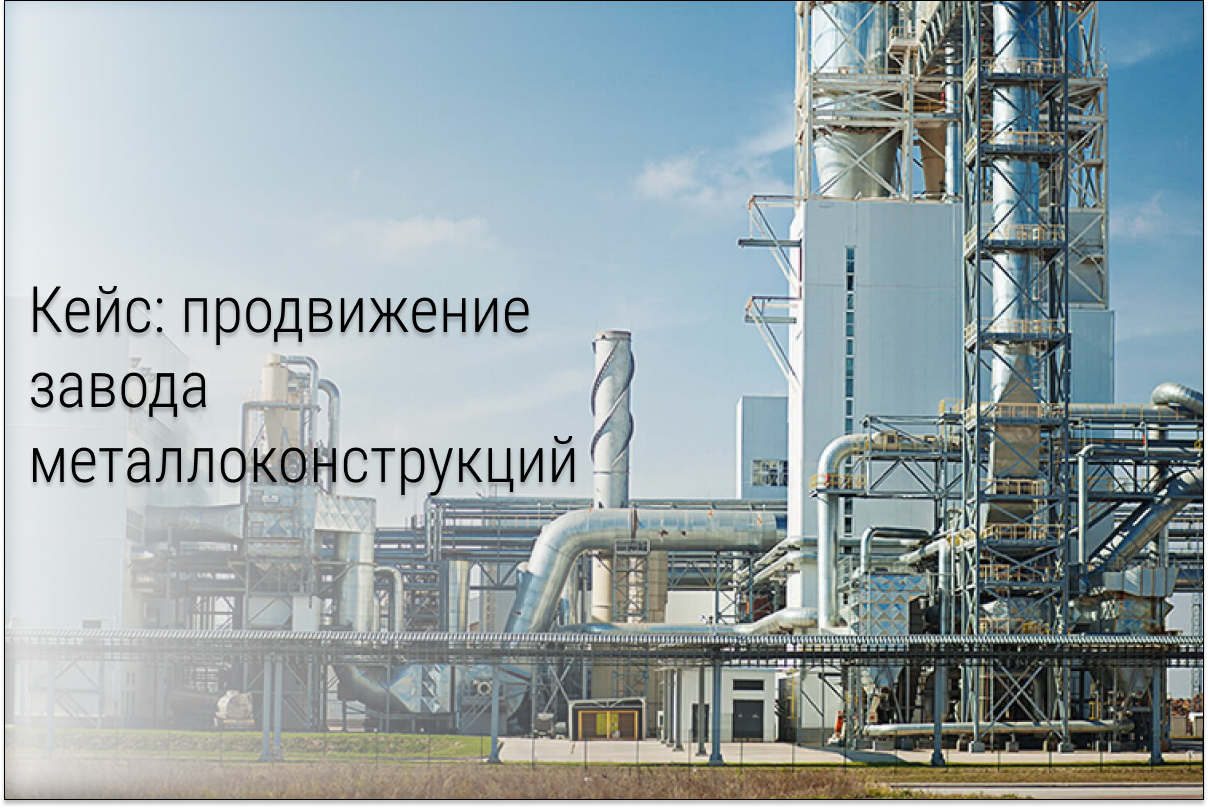 Кейс продвижения производства: как привести более 100 лидов с контекстной рекламы для завода металлоконструкций