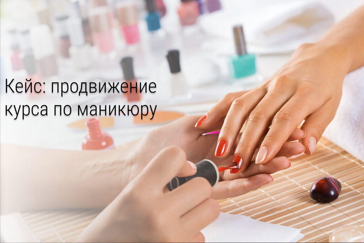 Кейс: Вложить 10,5к и заработать 137 000р на курсах маникюра в Нижнем Новгороде. Окупаемость рекламного бюджета 12,9 раз!