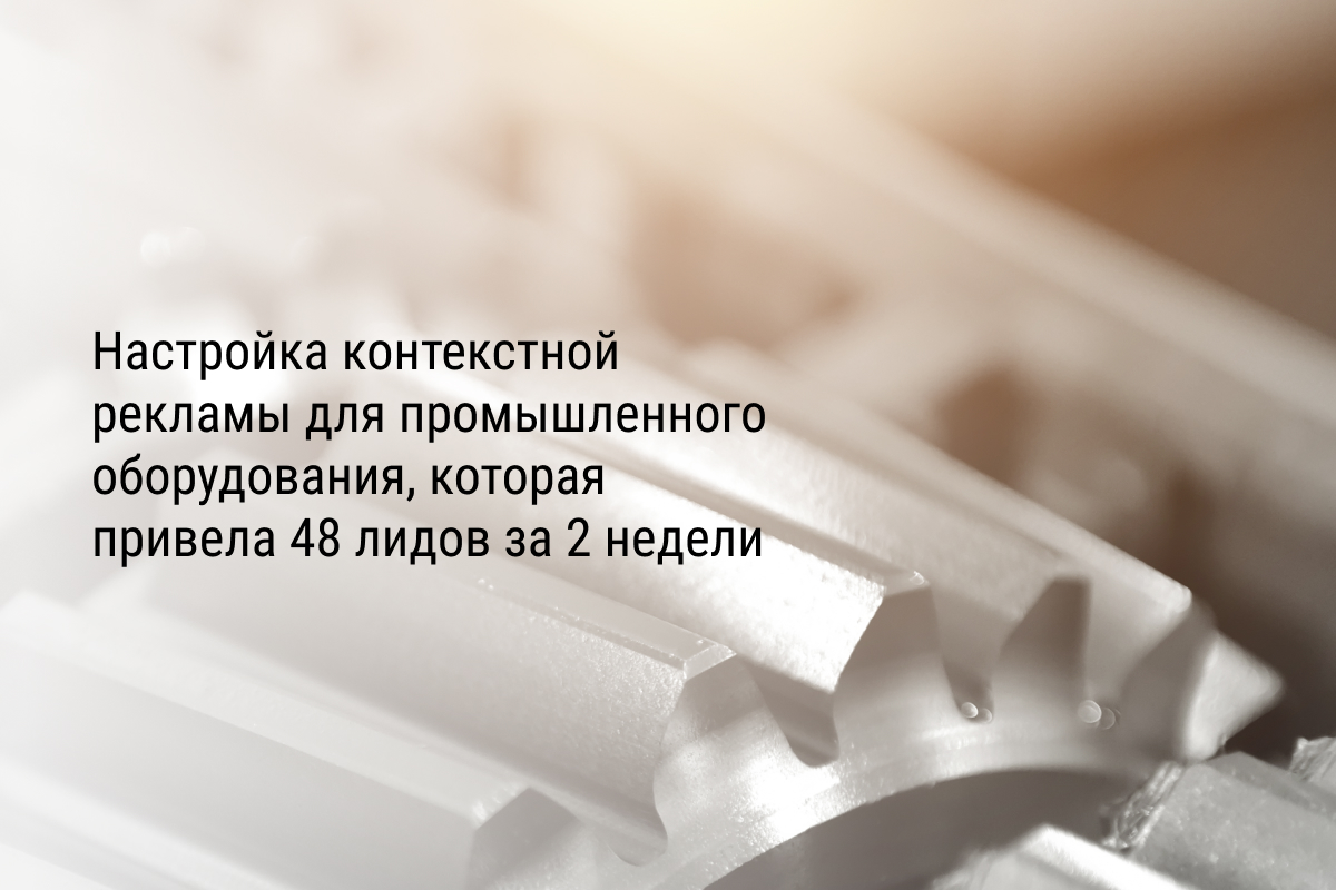 Кейс: Настройка контекстной рекламы для промышленного оборудования, которая привела 48 лидов за 2 недели