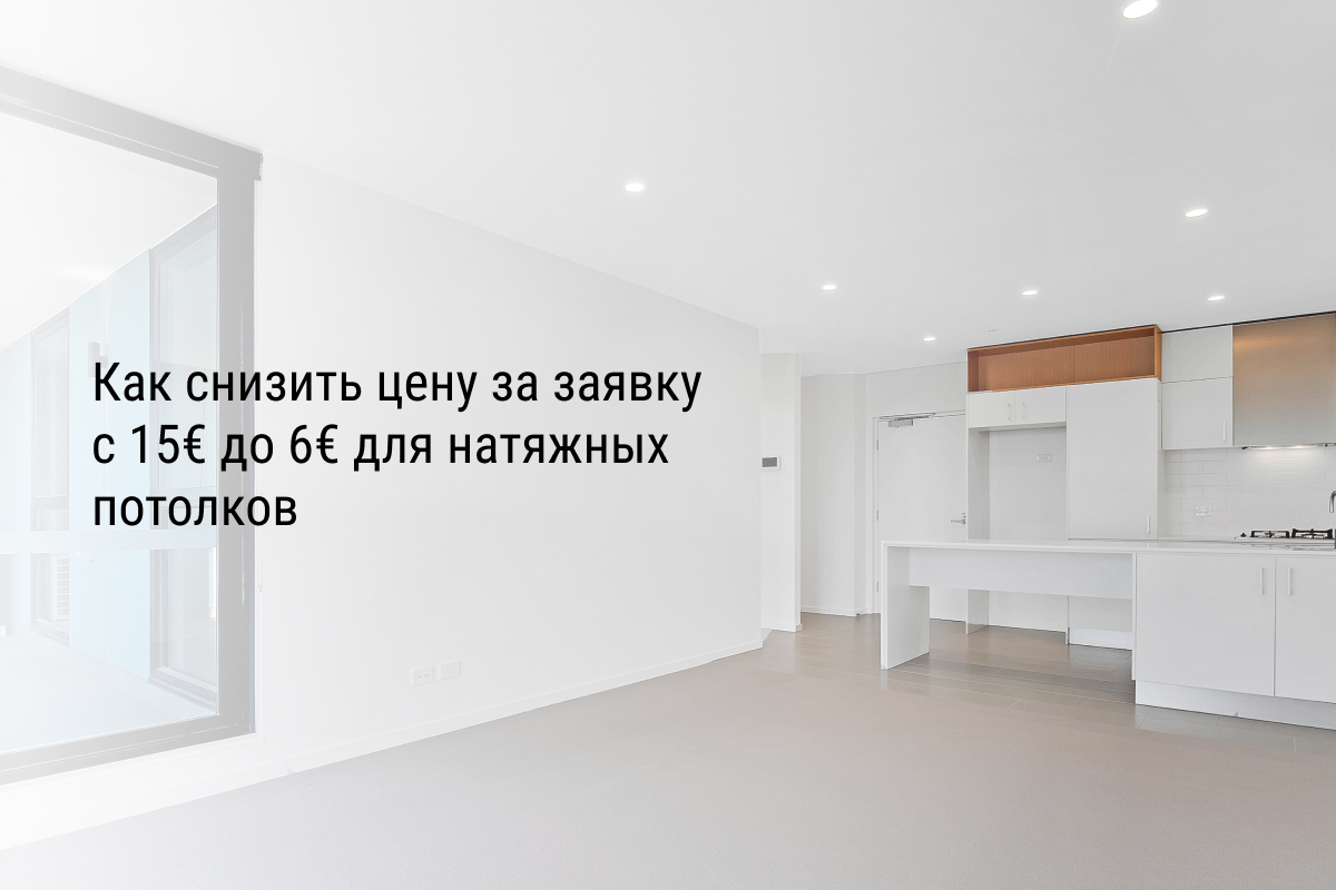 Кейс: Как снизить цену за заявку с 15€ до 6€ для натяжных потолков