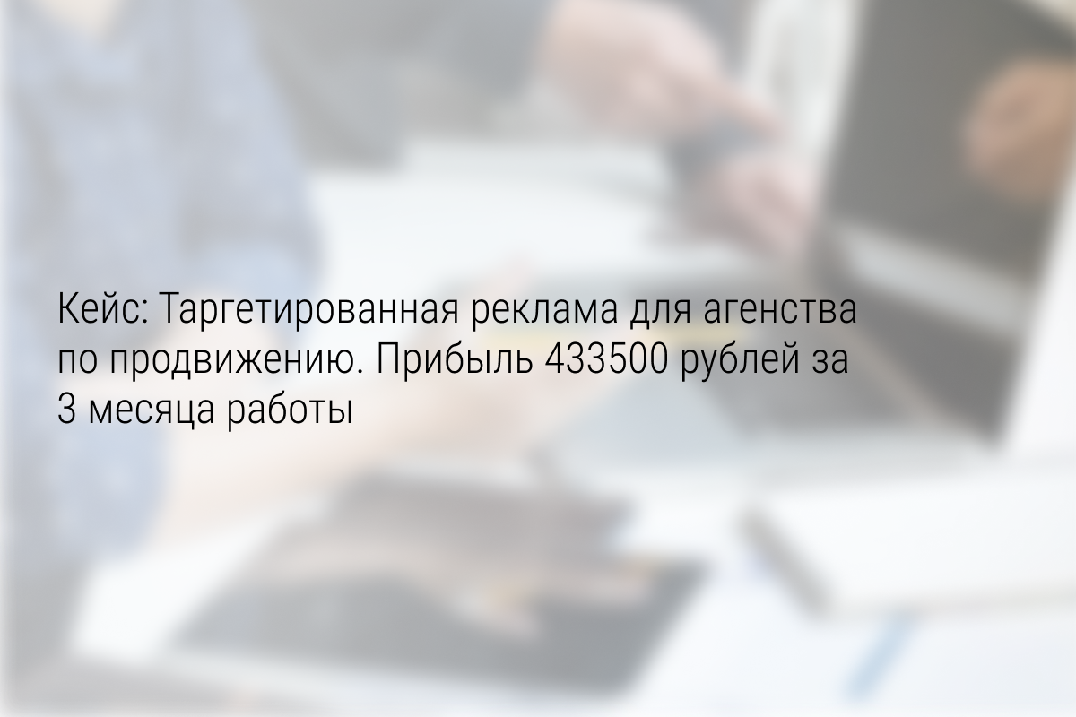 Кейс: Таргетированная реклама для агенства по продвижению. Прибыль 433500 рублей за 3 месяца работы