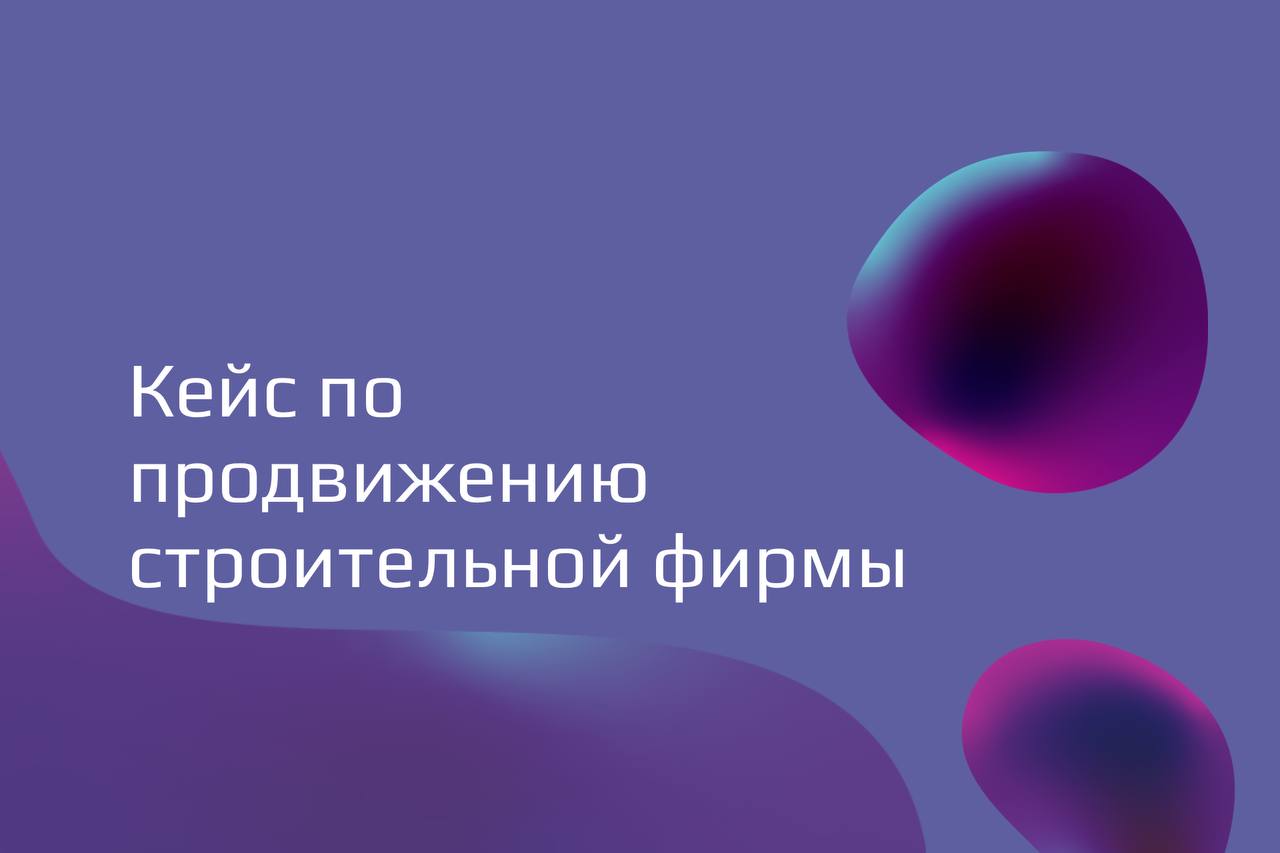 Кейс по продвижению строительной фирмы: как получить 450 заявок по 200 руб