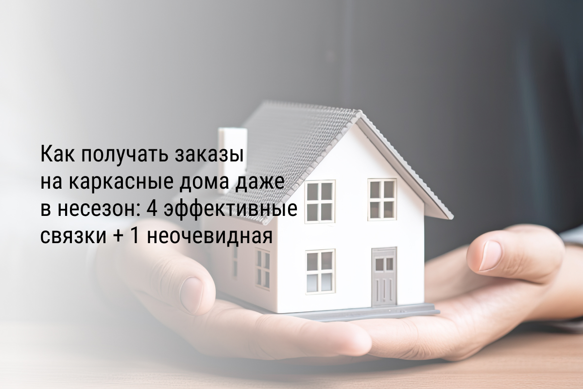 Как получать заказы на каркасные дома даже в несезон: 4 эффективные связки + 1 неочевидная