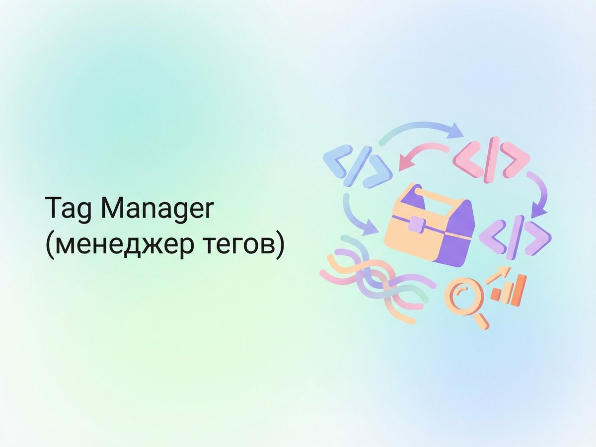 Tag Manager: что это такое, возможности инструмента и пошаговый план настройки аналитики на сайте.