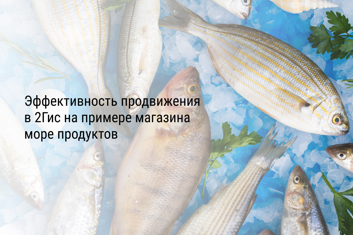 Кейс: Эффективность продвижения в 2Гис на примере магазина море продуктов