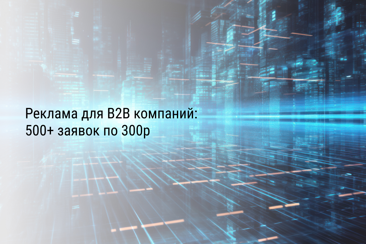 Реклама для B2B компаний: 500+ заявок по 300р