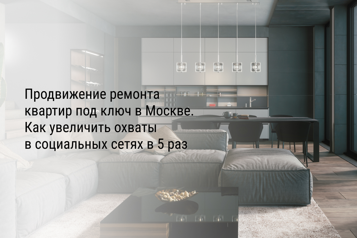 Кейс: Продвижение ремонта квартир под ключ в Москве. Как увеличить охваты в социальных сетях в 5 раз