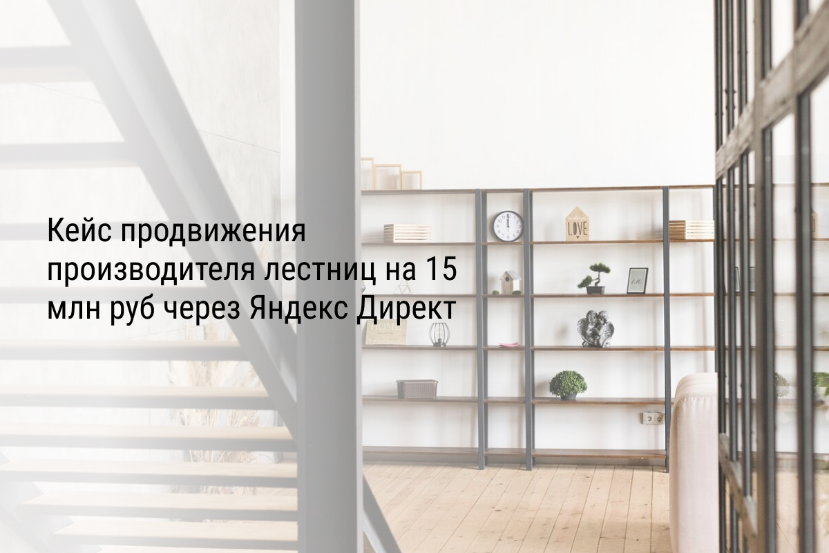 Кейс продвижения производителя лестниц на 15 млн руб через Яндекс Директ