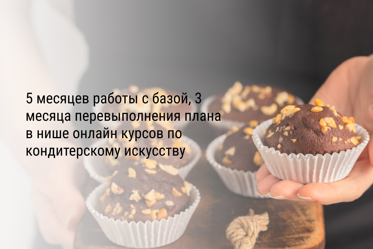 5 месяцев работы с базой, 3 месяца перевыполнения плана в нише онлайн курсов по кондитерскому искусству