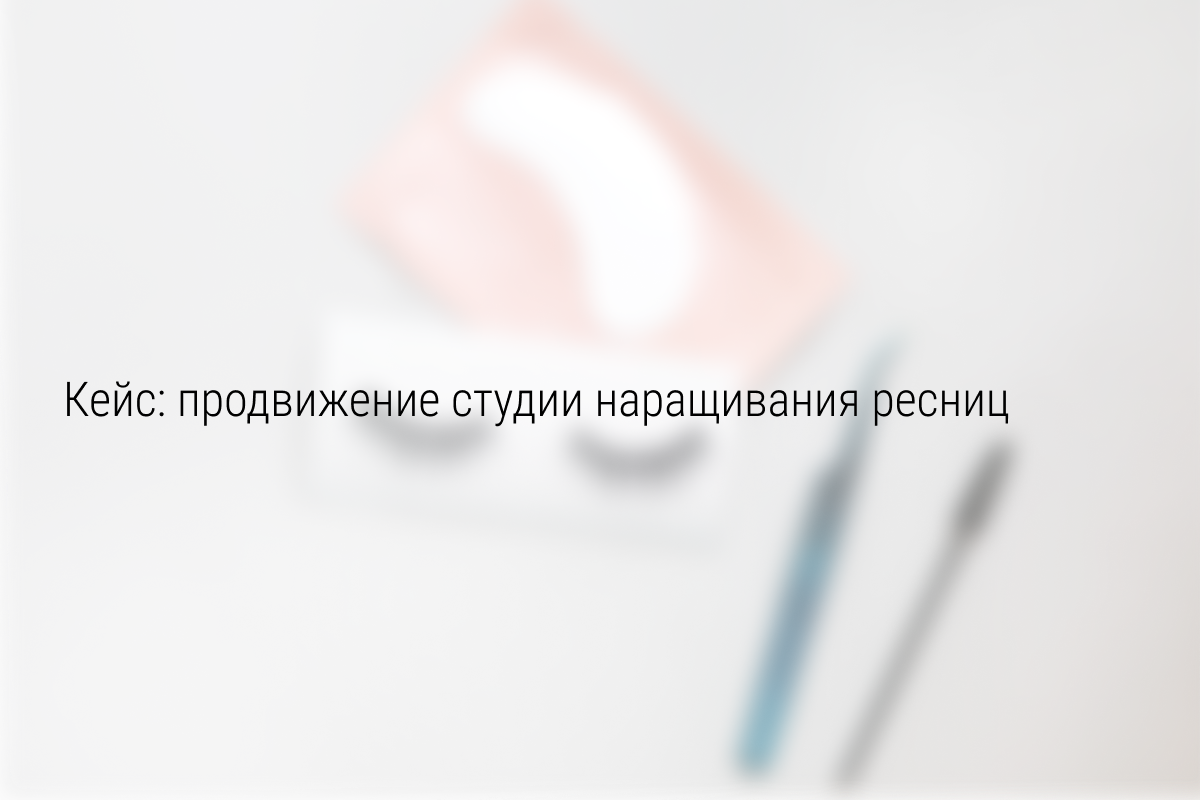 Кейс: 348 лидов по 116 руб в студию по наращиванию ресниц
