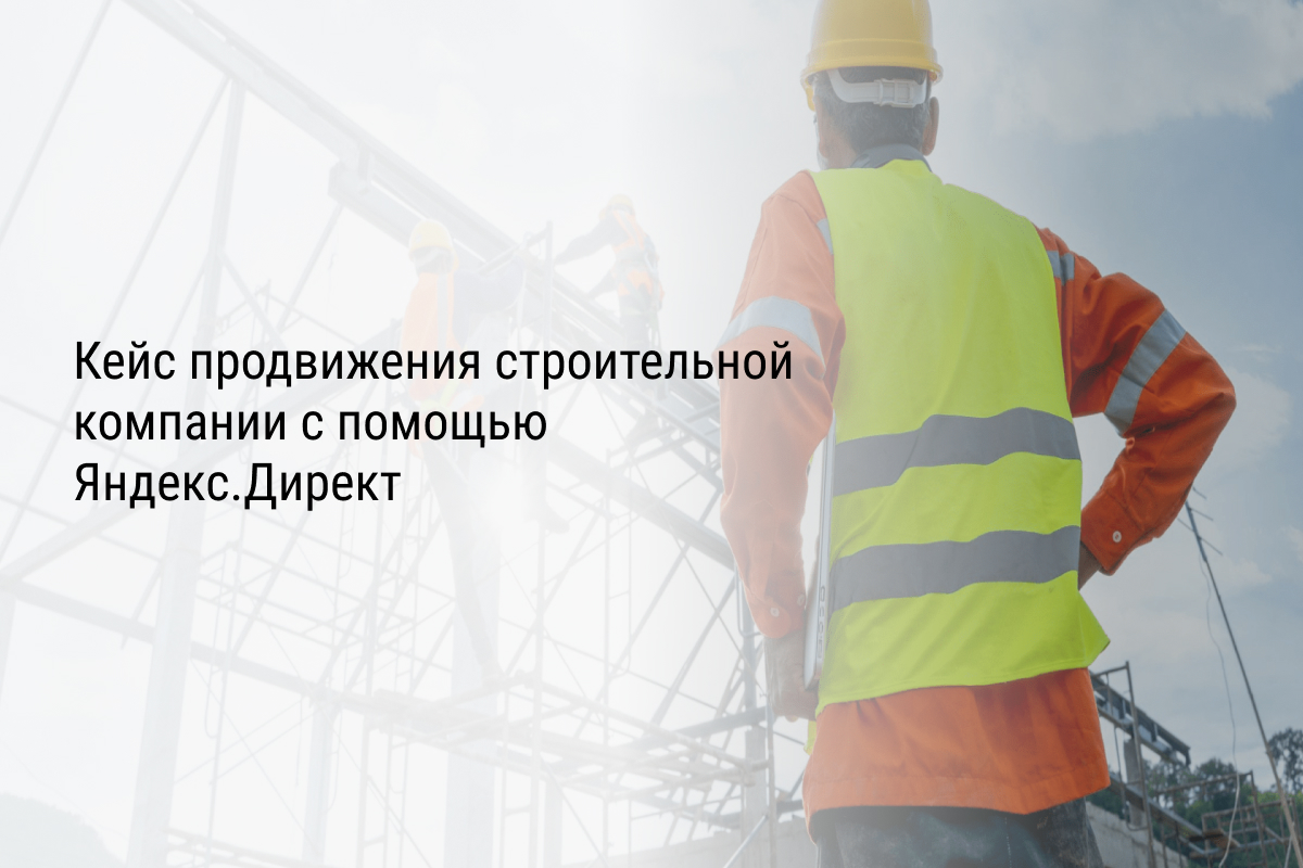 Кейс продвижения строительной компании с помощью Яндекс.Директ