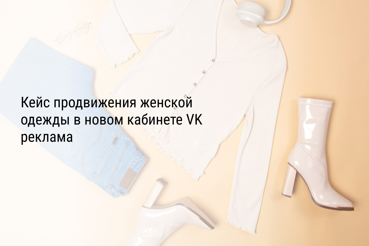 Кейс продвижения женской одежды в новом кабинете VK реклама