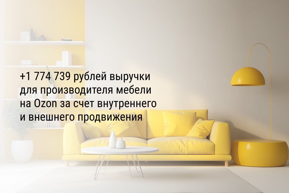 Кейс: +1 774 739 рублей выручки для производителя мебели на Ozon за счет внутреннего и внешнего продвижения