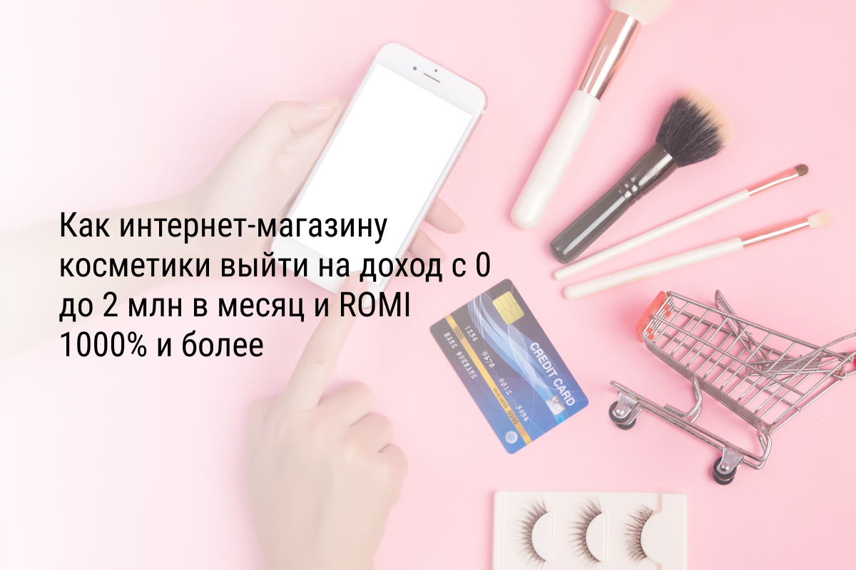 Кейс: Как интернет-магазину косметики выйти на доход с 0 до 2 млн в месяц и ROMI 1000% и более
