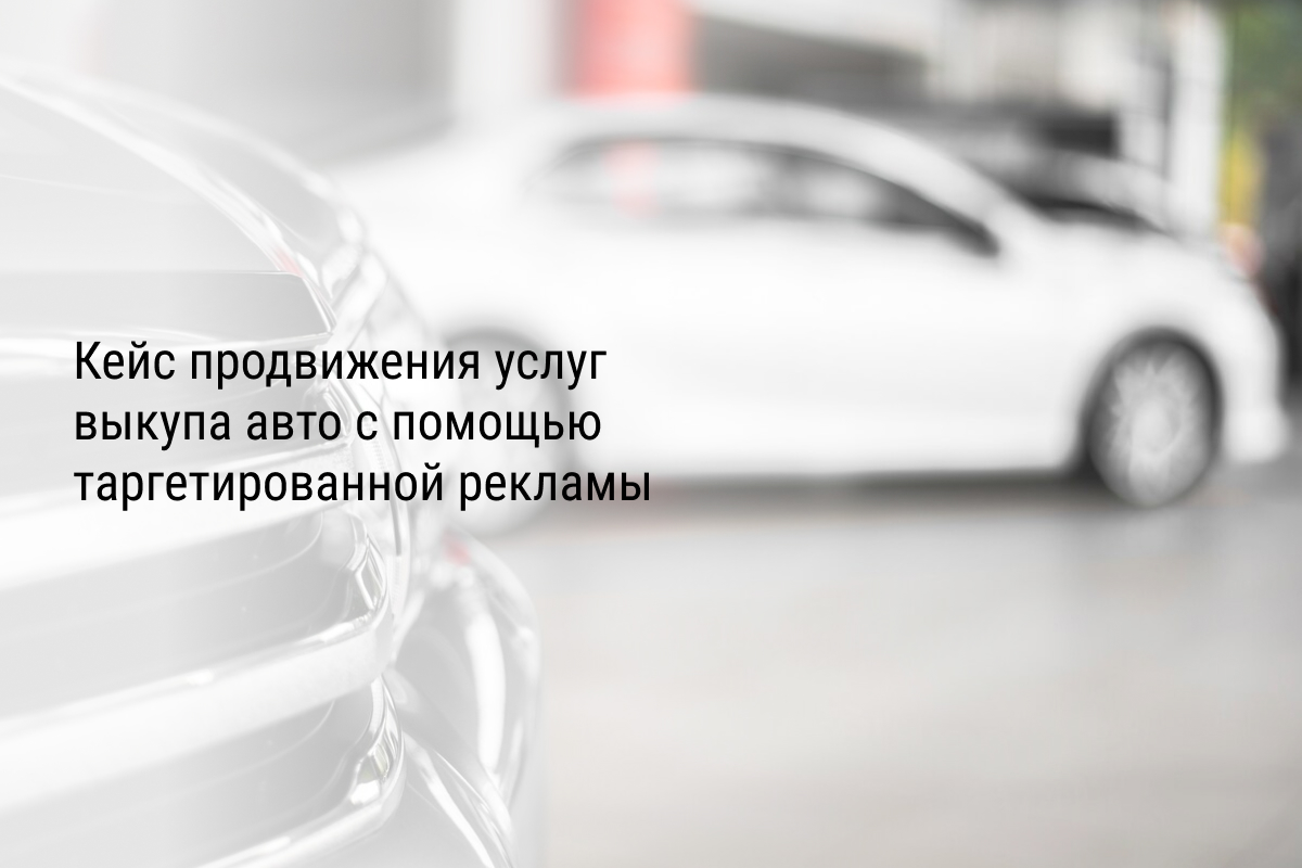 Кейс продвижения услуг выкупа авто с помощью таргетированной рекламы