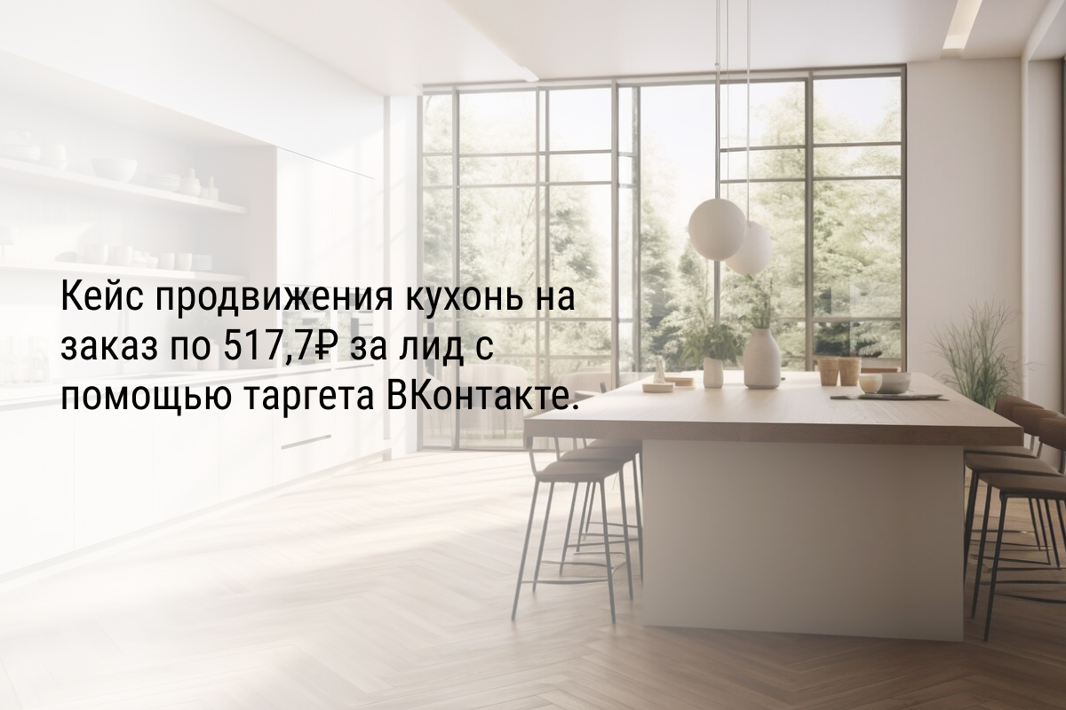 Кейс продвижения кухонь на заказ по 517,7₽ за лид с помощью таргета ВКонтакте