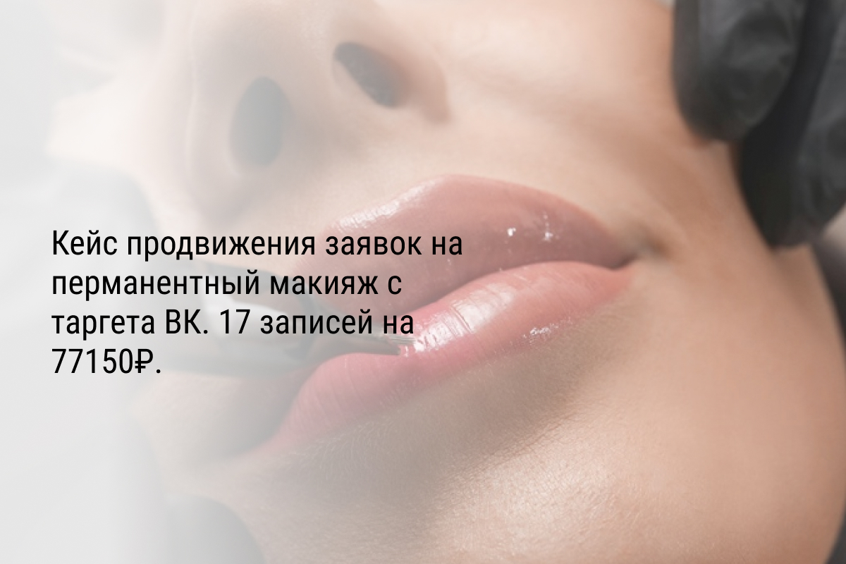Кейс продвижения заявок на перманентный макияж с таргета ВК. 17 записей на 77150₽.