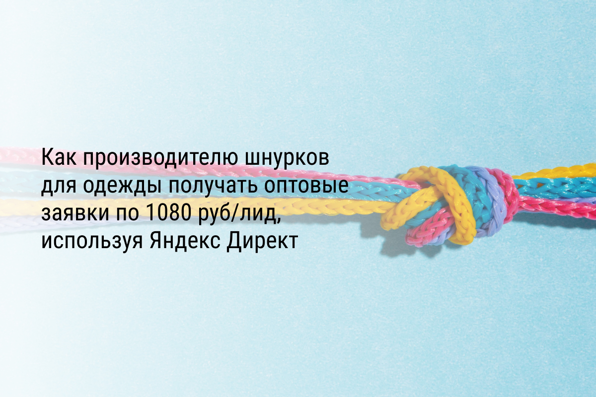 Кейс: Как производителю шнурков для одежды получать оптовые заявки по 1080 руб/лид, используя Яндекс Директ